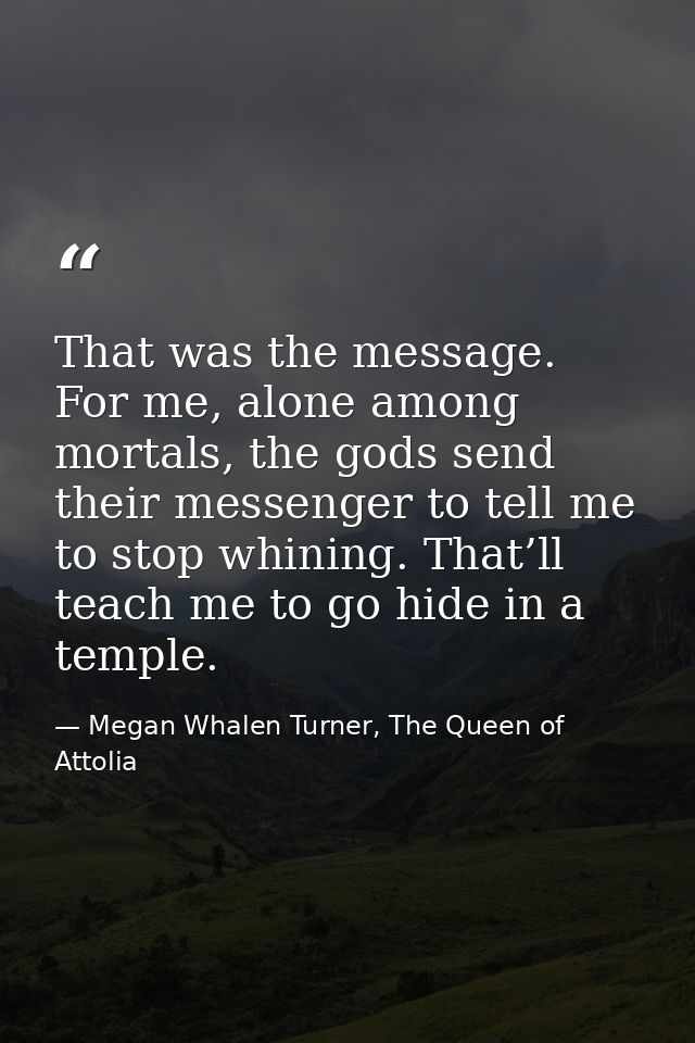 That was the message. For me, alone among mortals, the gods send their messenger to tell me to stop whining. That’ll tea — Megan Whalen Turner, The Queen of Attolia