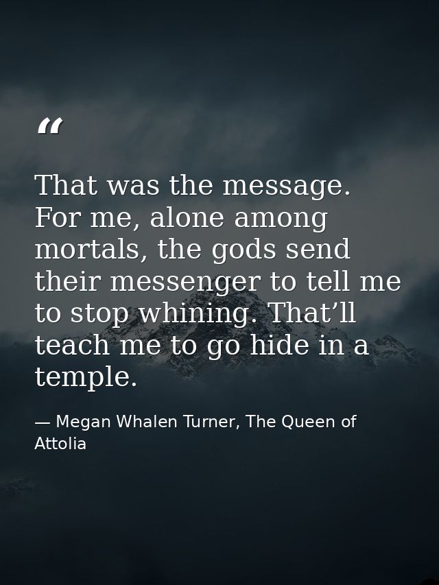 That was the message. For me, alone among mortals, the gods send their messenger to tell me to stop whining. That’ll tea — Megan Whalen Turner, The Queen of Attolia