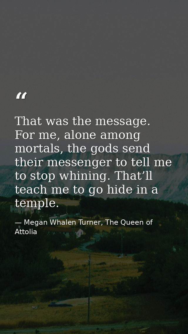 That was the message. For me, alone among mortals, the gods send their messenger to tell me to stop whining. That’ll tea — Megan Whalen Turner, The Queen of Attolia