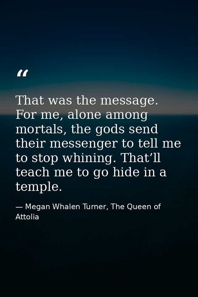 That was the message. For me, alone among mortals, the gods send their messenger to tell me to stop whining. That’ll tea — Megan Whalen Turner, The Queen of Attolia