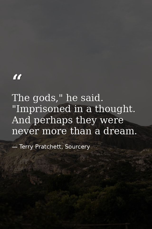 The gods," he said. "Imprisoned in a thought. And perhaps they were never more than a dream. — Terry Pratchett, Sourcery