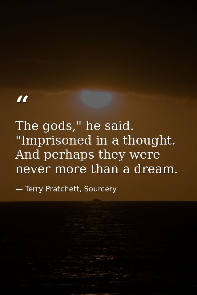 The gods," he said. "Imprisoned in a thought. And perhaps they were never more than a dream. — Terry Pratchett, Sourcery
