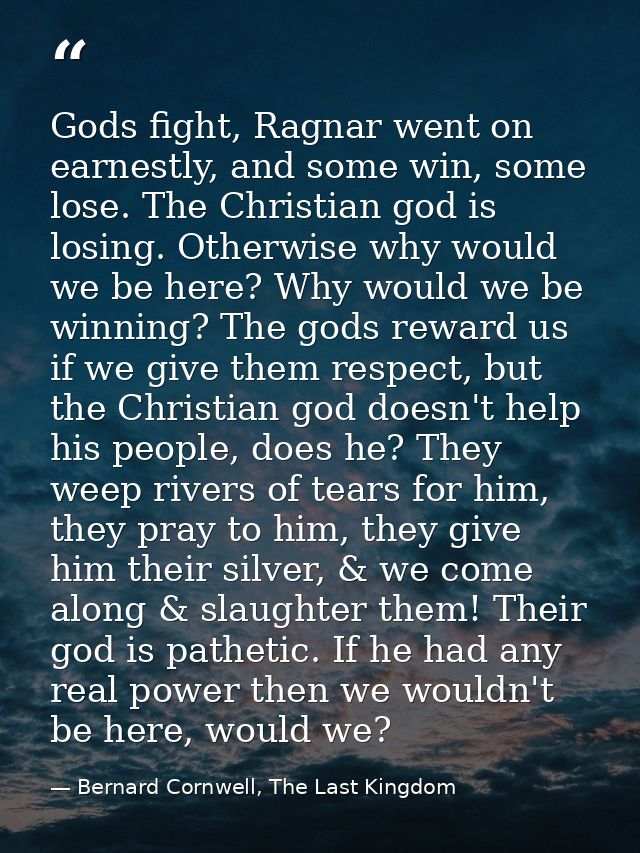 Gods fight, Ragnar went on earnestly, and some win, some lose. The Christian god is losing. Otherwise why would we be he — Bernard Cornwell, The Last Kingdom
