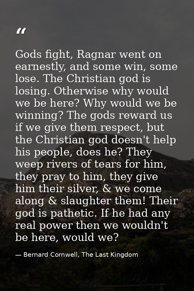 Gods fight, Ragnar went on earnestly, and some win, some lose. The Christian god is losing. Otherwise why would we be he — Bernard Cornwell, The Last Kingdom