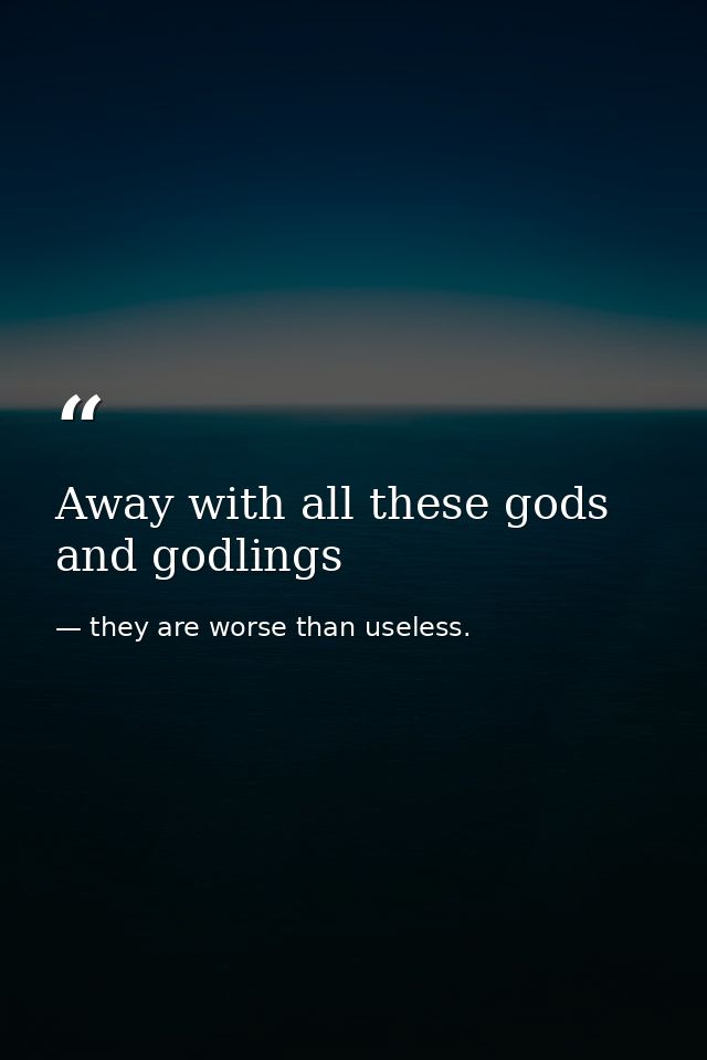 Away with all these gods and godlings — they are worse than useless.