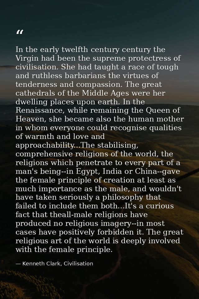 In the early twelfth century century the Virgin had been the supreme protectress of civilisation. She had taught a race  — Kenneth Clark, Civilisation