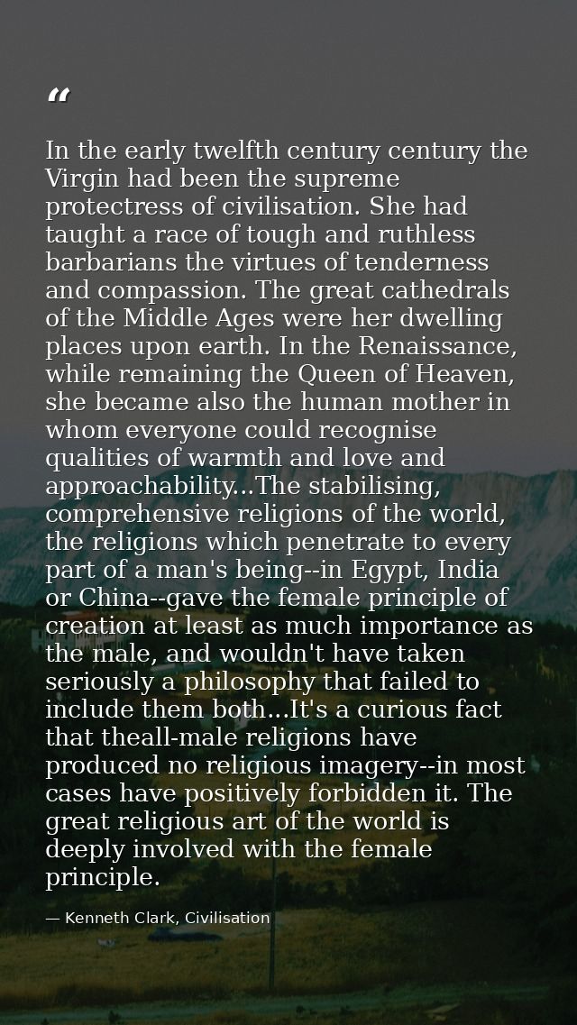 In the early twelfth century century the Virgin had been the supreme protectress of civilisation. She had taught a race  — Kenneth Clark, Civilisation