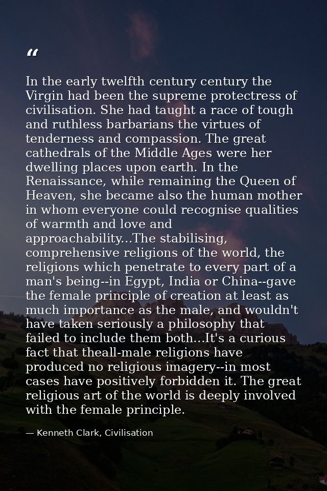 In the early twelfth century century the Virgin had been the supreme protectress of civilisation. She had taught a race  — Kenneth Clark, Civilisation
