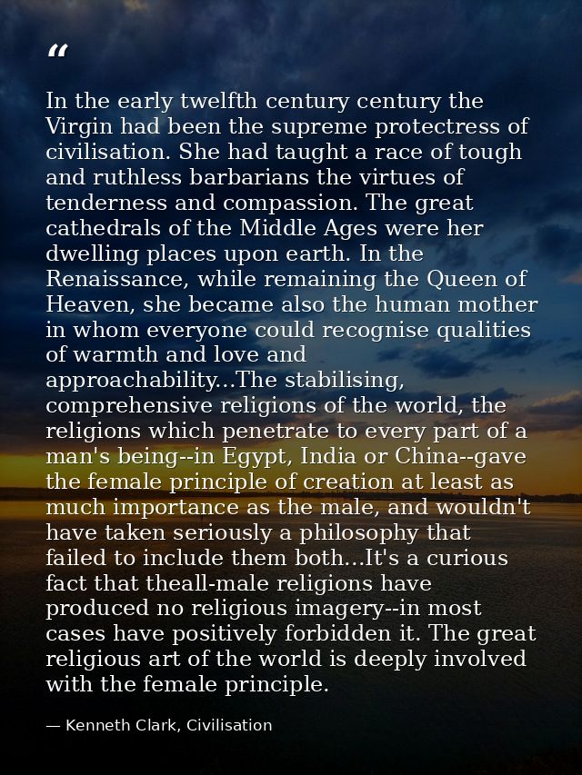 In the early twelfth century century the Virgin had been the supreme protectress of civilisation. She had taught a race  — Kenneth Clark, Civilisation