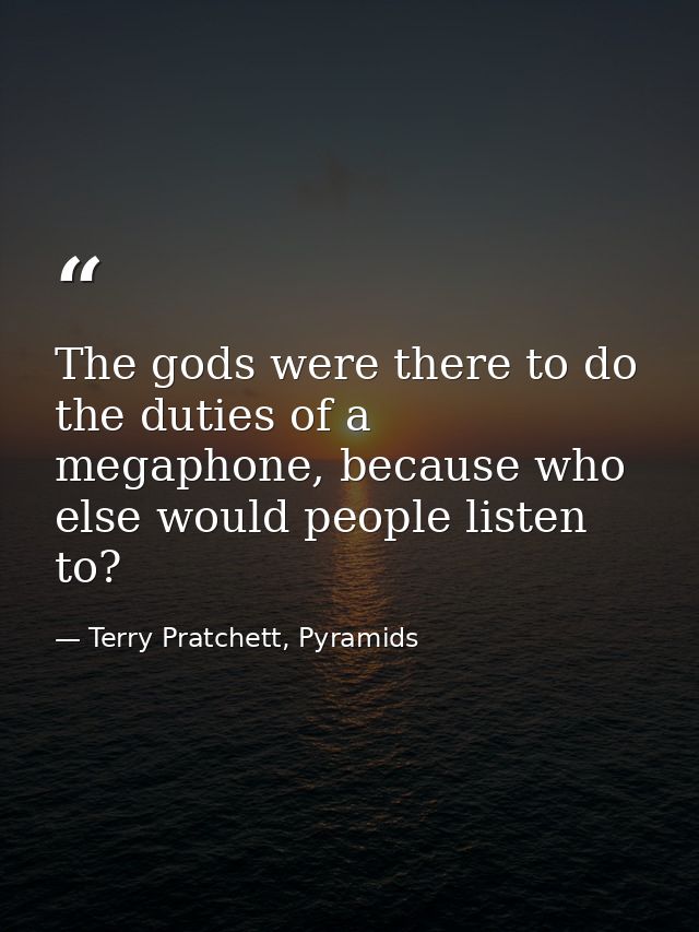 The gods were there to do the duties of a megaphone, because who else would people listen to? — Terry Pratchett, Pyramids