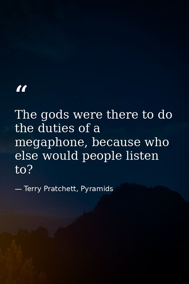 The gods were there to do the duties of a megaphone, because who else would people listen to? — Terry Pratchett, Pyramids