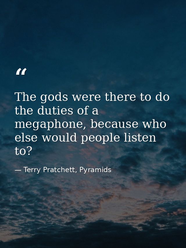 The gods were there to do the duties of a megaphone, because who else would people listen to? — Terry Pratchett, Pyramids