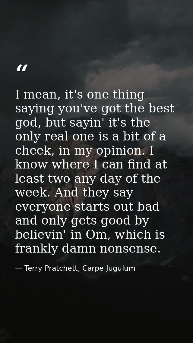 I mean, it's one thing saying you've got the best god, but sayin' it's the only real one is a bit of a cheek, in my opin — Terry Pratchett, Carpe Jugulum