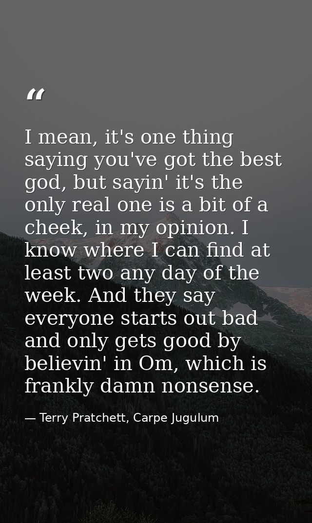 I mean, it's one thing saying you've got the best god, but sayin' it's the only real one is a bit of a cheek, in my opin — Terry Pratchett, Carpe Jugulum