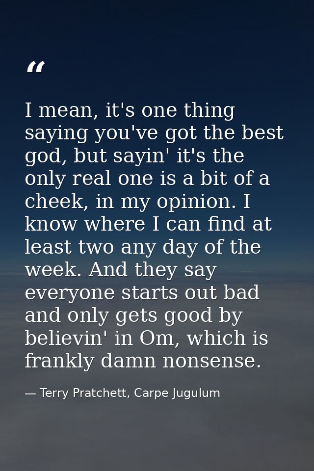 I mean, it's one thing saying you've got the best god, but sayin' it's the only real one is a bit of a cheek, in my opin — Terry Pratchett, Carpe Jugulum