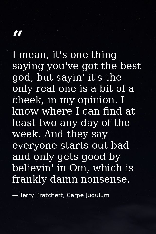 I mean, it's one thing saying you've got the best god, but sayin' it's the only real one is a bit of a cheek, in my opin — Terry Pratchett, Carpe Jugulum