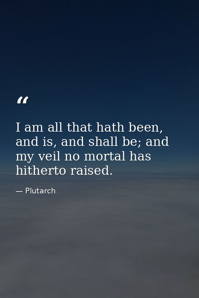 I am all that hath been, and is, and shall be; and my veil no mortal has hitherto raised. — Plutarch