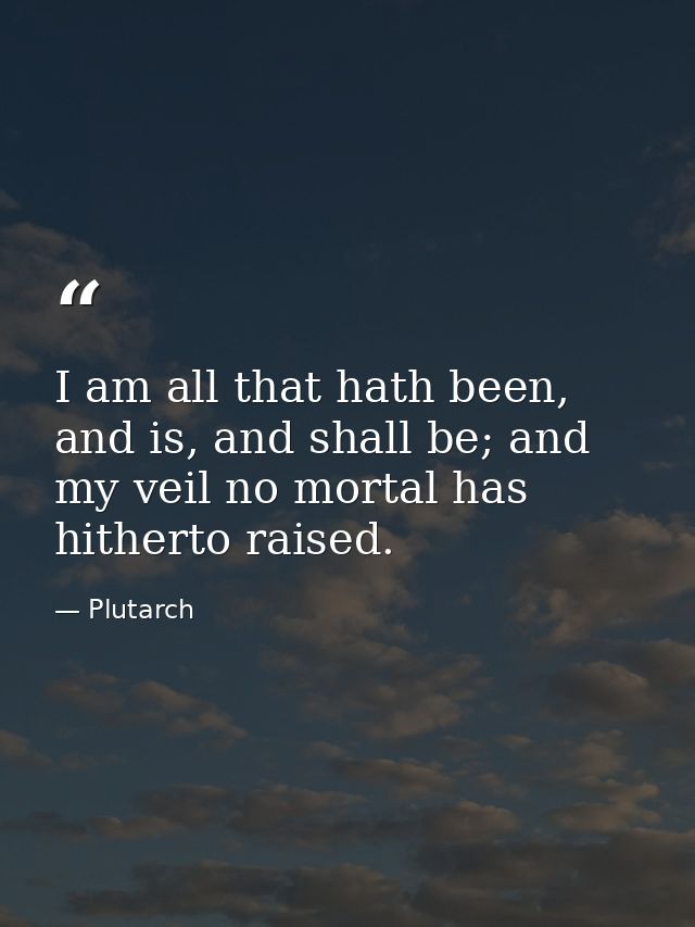 I am all that hath been, and is, and shall be; and my veil no mortal has hitherto raised. — Plutarch