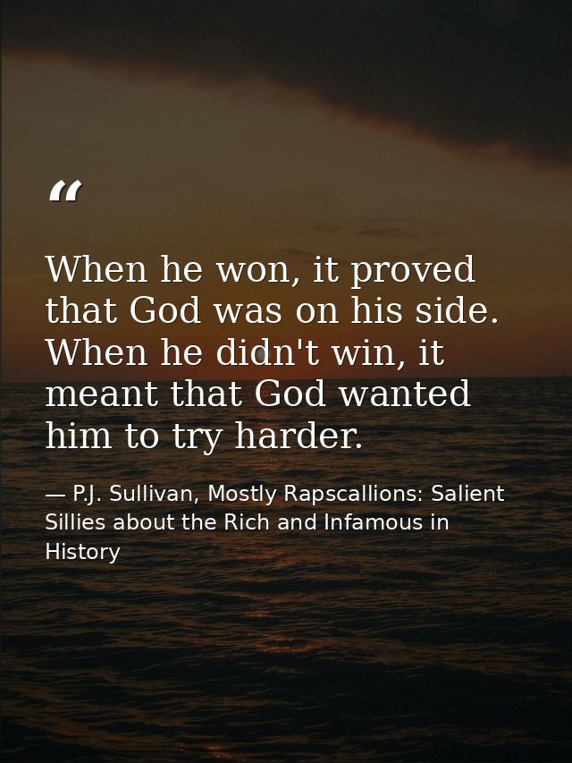 When he won, it proved that God was on his side. When he didn't win, it meant that God wanted him to try harder. — P.J. Sullivan, Mostly Rapscallions: Salient Sillies about the Rich and Infamous in History