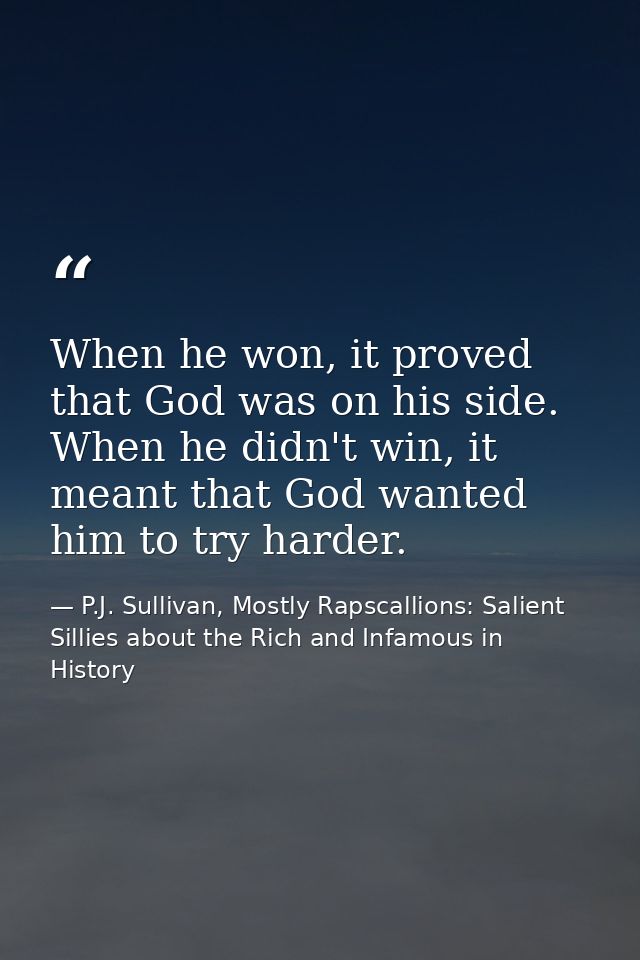 When he won, it proved that God was on his side. When he didn't win, it meant that God wanted him to try harder. — P.J. Sullivan, Mostly Rapscallions: Salient Sillies about the Rich and Infamous in History