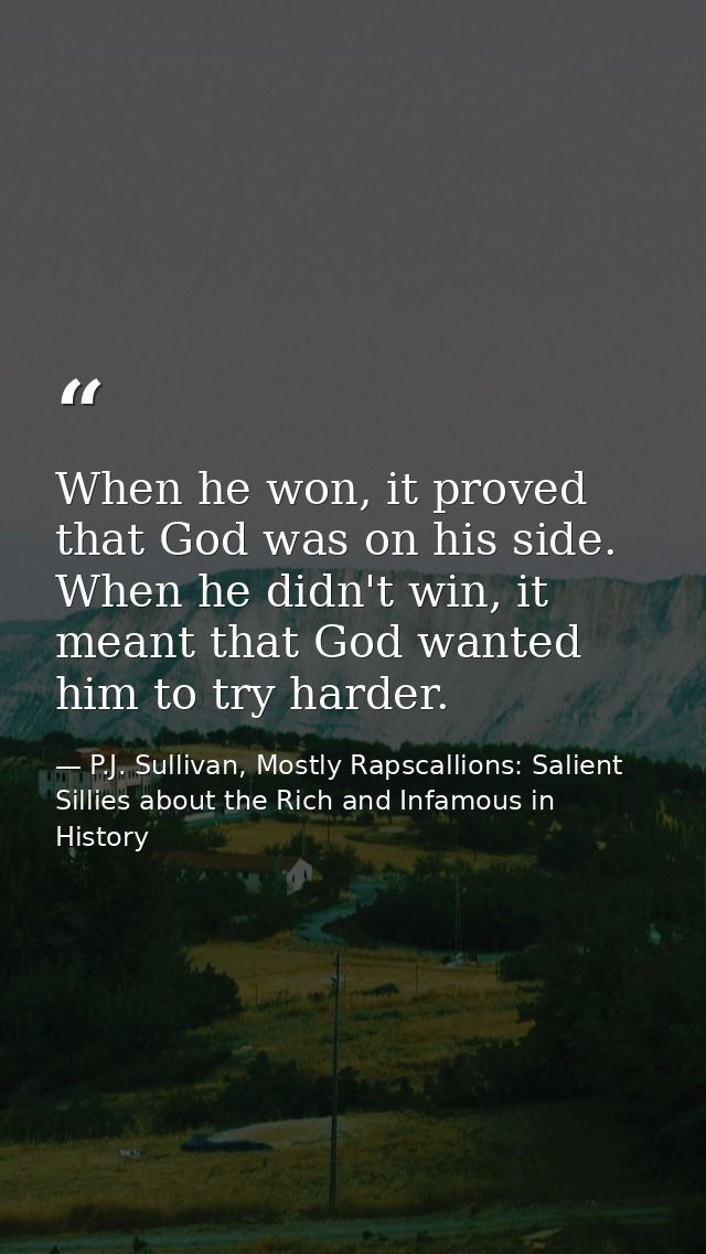 When he won, it proved that God was on his side. When he didn't win, it meant that God wanted him to try harder. — P.J. Sullivan, Mostly Rapscallions: Salient Sillies about the Rich and Infamous in History