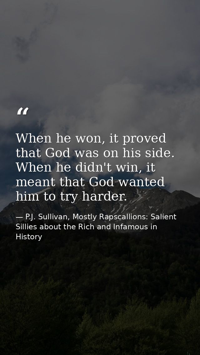 When he won, it proved that God was on his side. When he didn't win, it meant that God wanted him to try harder. — P.J. Sullivan, Mostly Rapscallions: Salient Sillies about the Rich and Infamous in History