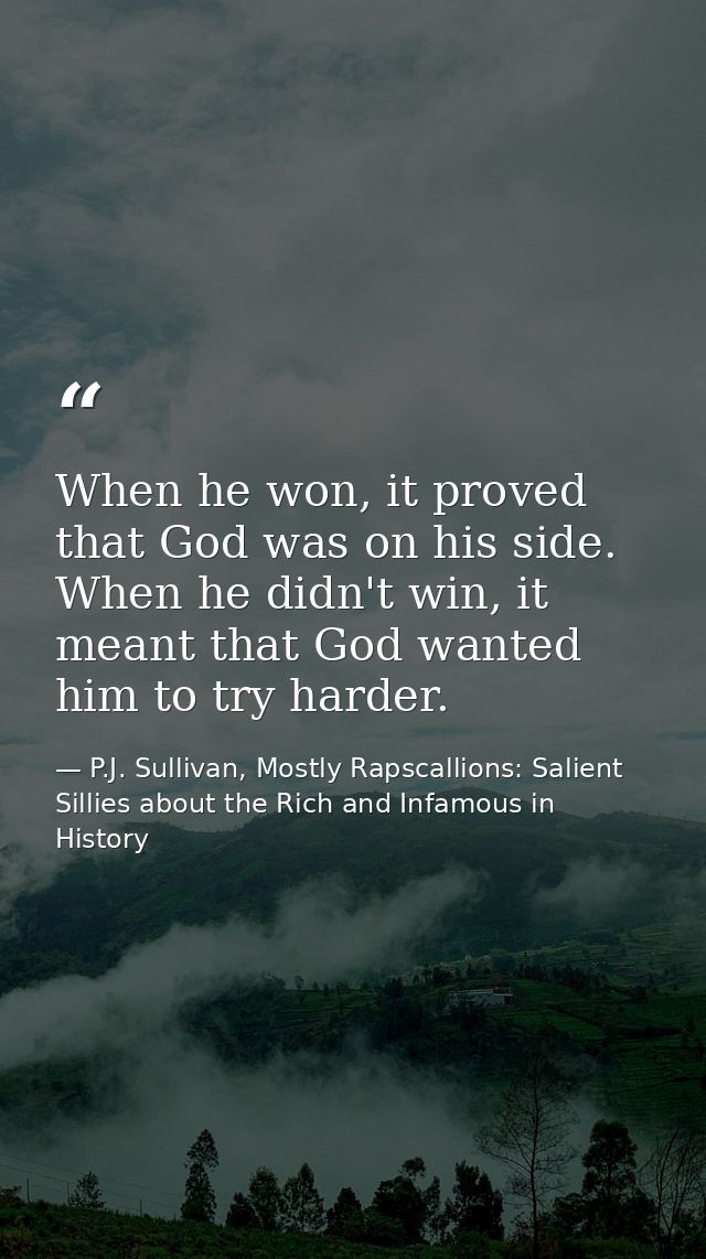 When he won, it proved that God was on his side. When he didn't win, it meant that God wanted him to try harder. — P.J. Sullivan, Mostly Rapscallions: Salient Sillies about the Rich and Infamous in History