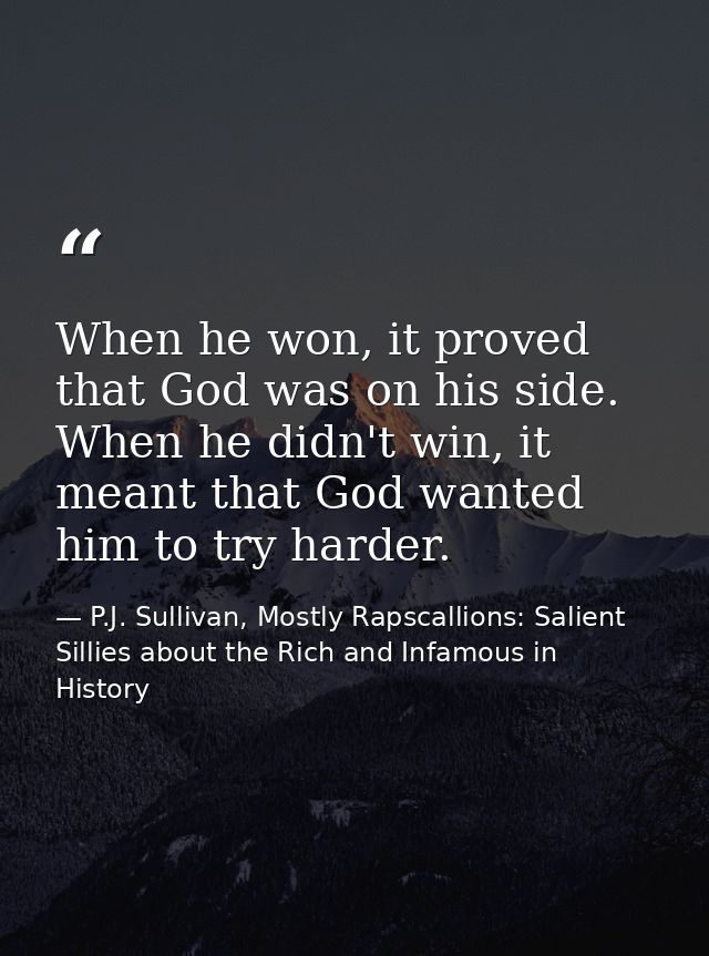 When he won, it proved that God was on his side. When he didn't win, it meant that God wanted him to try harder. — P.J. Sullivan, Mostly Rapscallions: Salient Sillies about the Rich and Infamous in History