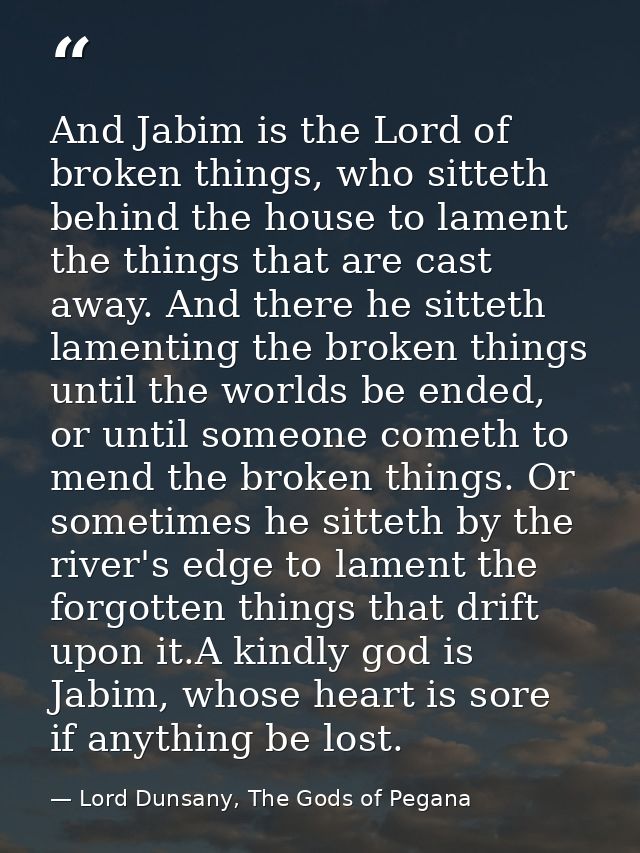 And Jabim is the Lord of broken things, who sitteth behind the house to lament the things that are cast away. And there  — Lord Dunsany, The Gods of Pegana