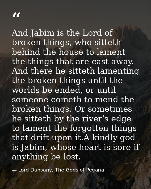 And Jabim is the Lord of broken things, who sitteth behind the house to lament the things that are cast away. And there  — Lord Dunsany, The Gods of Pegana