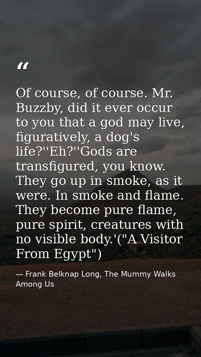 Of course, of course. Mr. Buzzby, did it ever occur to you that a god may live, figuratively, a dog's life?''Eh?''Gods a — Frank Belknap Long, The Mummy Walks Among Us