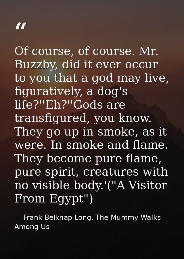 Of course, of course. Mr. Buzzby, did it ever occur to you that a god may live, figuratively, a dog's life?''Eh?''Gods a — Frank Belknap Long, The Mummy Walks Among Us