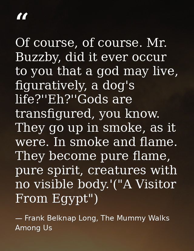 Of course, of course. Mr. Buzzby, did it ever occur to you that a god may live, figuratively, a dog's life?''Eh?''Gods a — Frank Belknap Long, The Mummy Walks Among Us