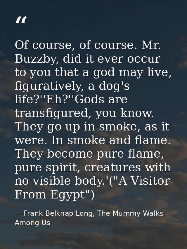 Of course, of course. Mr. Buzzby, did it ever occur to you that a god may live, figuratively, a dog's life?''Eh?''Gods a — Frank Belknap Long, The Mummy Walks Among Us