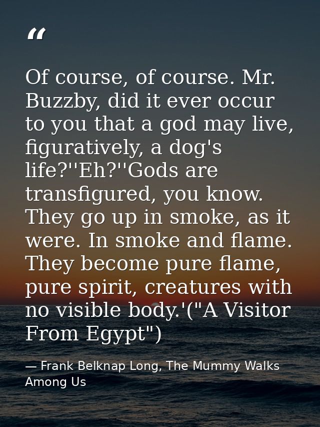 Of course, of course. Mr. Buzzby, did it ever occur to you that a god may live, figuratively, a dog's life?''Eh?''Gods a — Frank Belknap Long, The Mummy Walks Among Us
