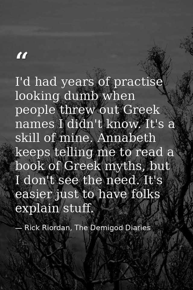 I'd had years of practise looking dumb when people threw out Greek names I didn't know. It's a skill of mine. Annabeth k — Rick Riordan, The Demigod Diaries