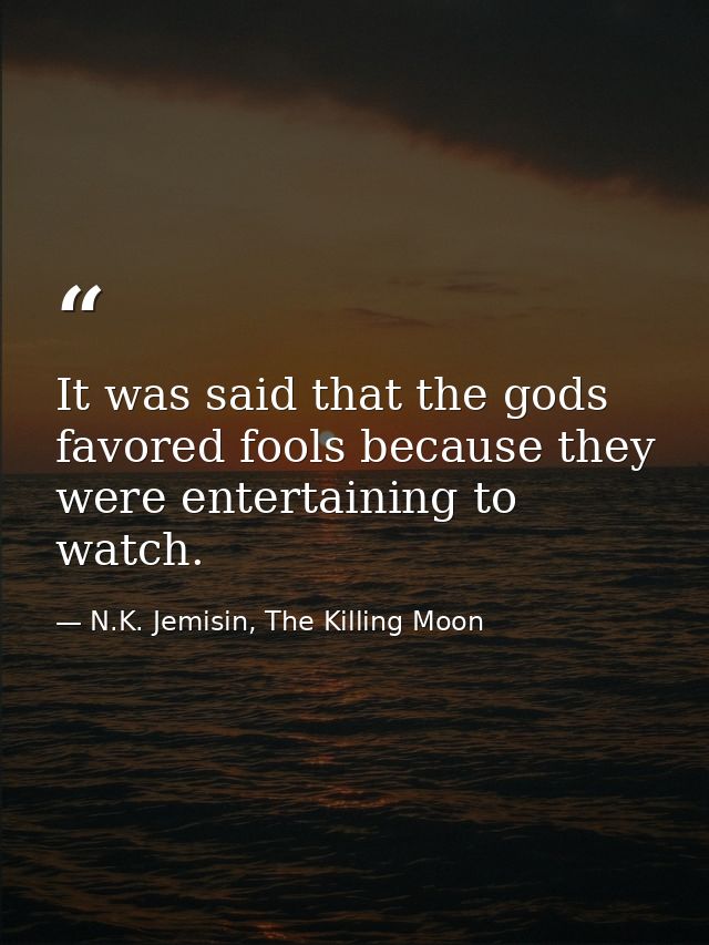 It was said that the gods favored fools because they were entertaining to watch. — N.K. Jemisin, The Killing Moon