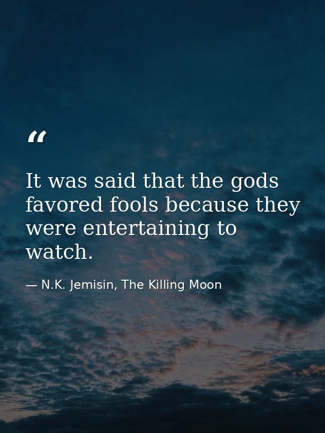 It was said that the gods favored fools because they were entertaining to watch. — N.K. Jemisin, The Killing Moon