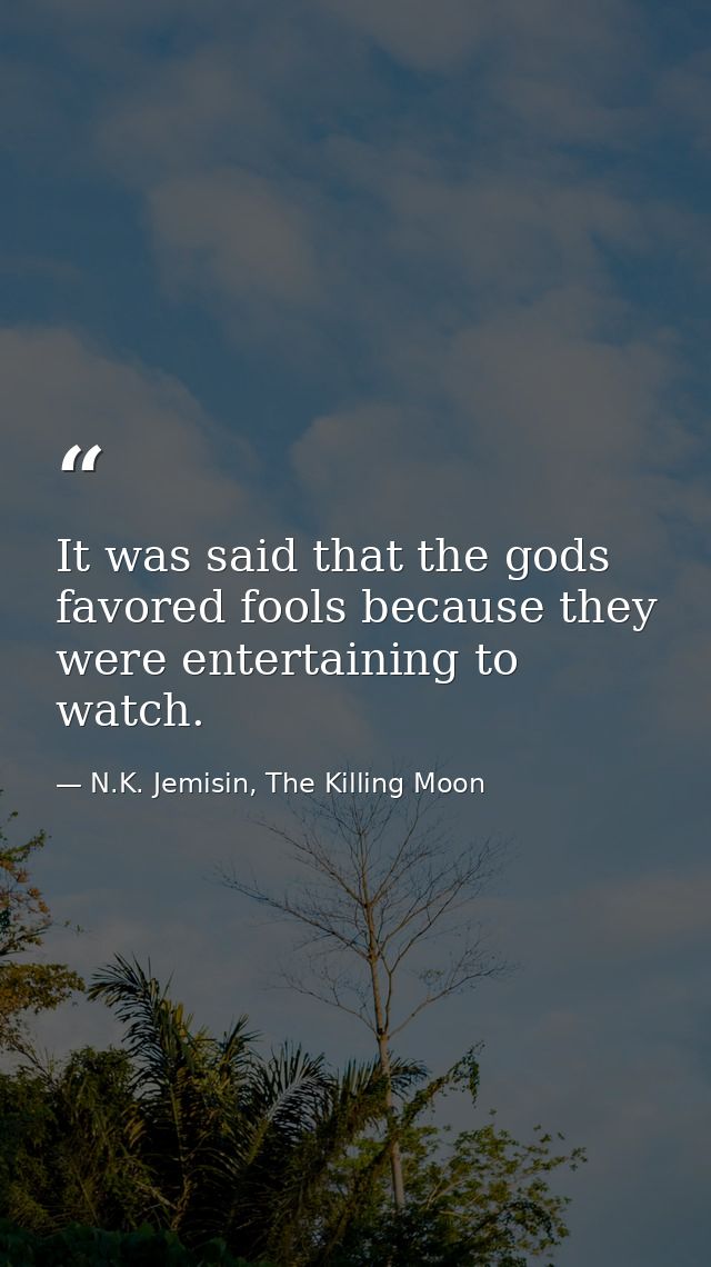 It was said that the gods favored fools because they were entertaining to watch. — N.K. Jemisin, The Killing Moon