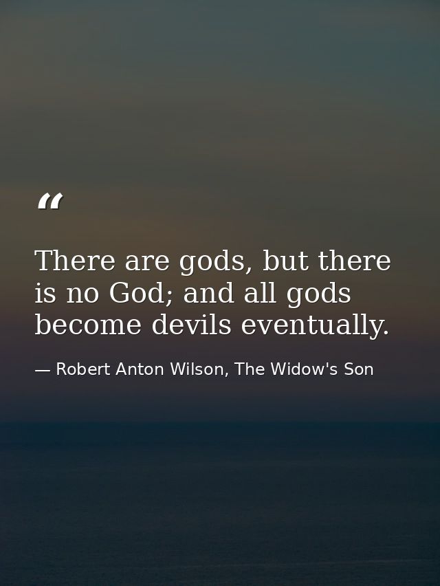 There are gods, but there is no God; and all gods become devils eventually. — Robert Anton Wilson, The Widow's Son