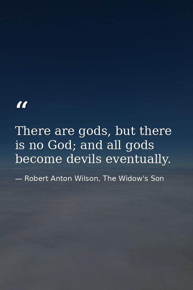 There are gods, but there is no God; and all gods become devils eventually. — Robert Anton Wilson, The Widow's Son