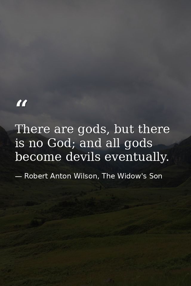 There are gods, but there is no God; and all gods become devils eventually. — Robert Anton Wilson, The Widow's Son