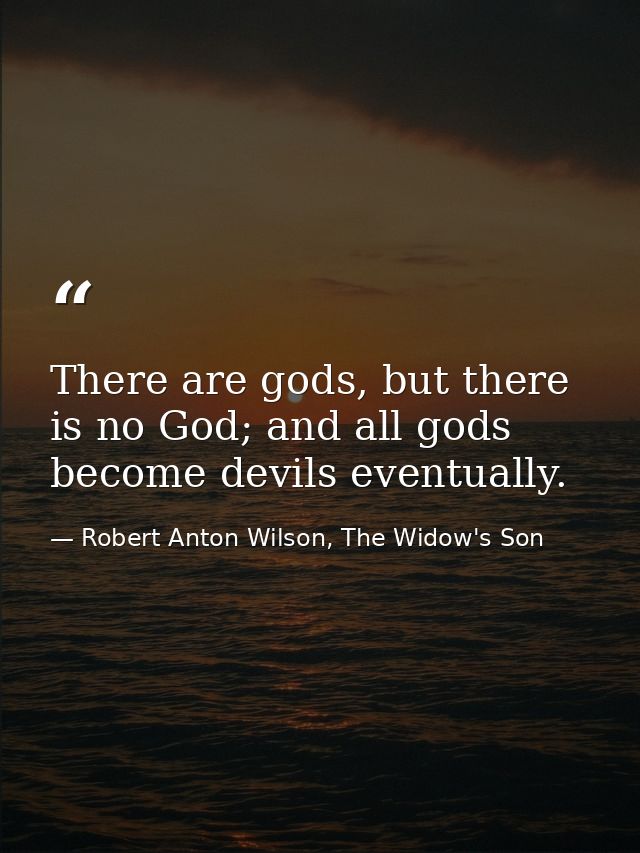 There are gods, but there is no God; and all gods become devils eventually. — Robert Anton Wilson, The Widow's Son