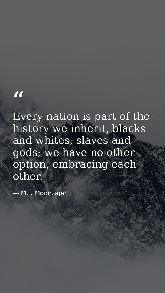 Every nation is part of the history we inherit, blacks and whites, slaves and gods; we have no other option, embracing e — M.F. Moonzajer