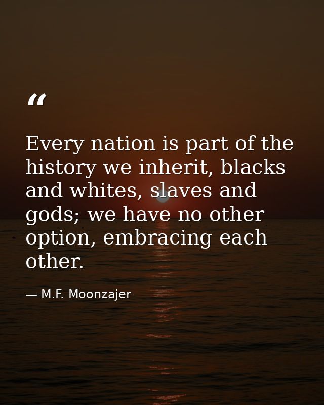 Every nation is part of the history we inherit, blacks and whites, slaves and gods; we have no other option, embracing e — M.F. Moonzajer