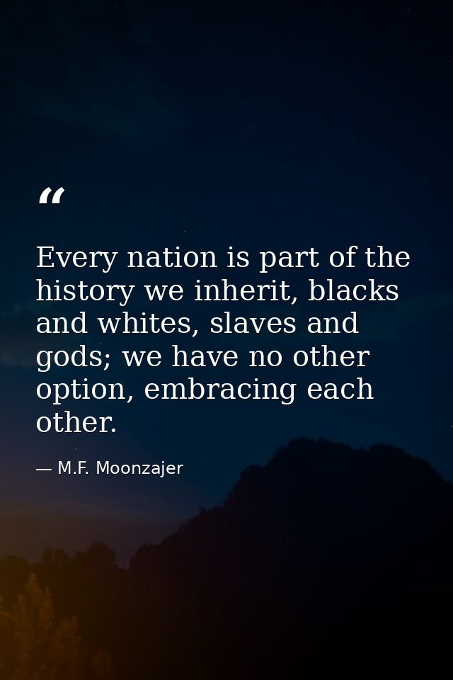 Every nation is part of the history we inherit, blacks and whites, slaves and gods; we have no other option, embracing e — M.F. Moonzajer