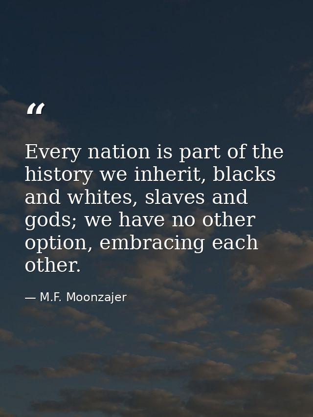 Every nation is part of the history we inherit, blacks and whites, slaves and gods; we have no other option, embracing e — M.F. Moonzajer
