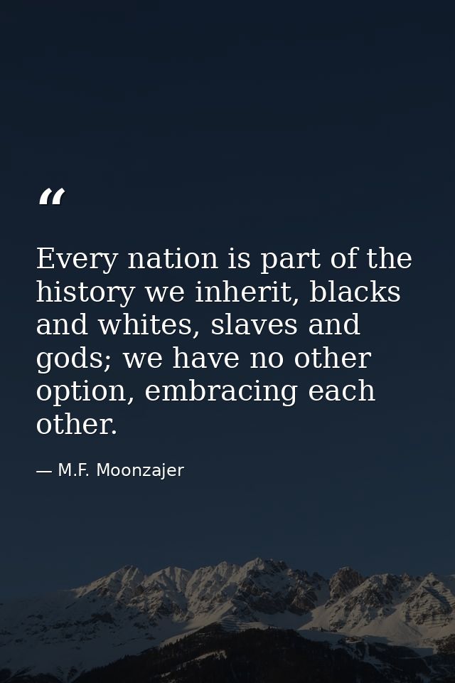 Every nation is part of the history we inherit, blacks and whites, slaves and gods; we have no other option, embracing e — M.F. Moonzajer