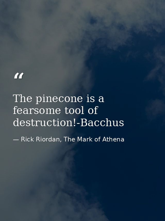 The pinecone is a fearsome tool of destruction!-Bacchus — Rick Riordan, The Mark of Athena