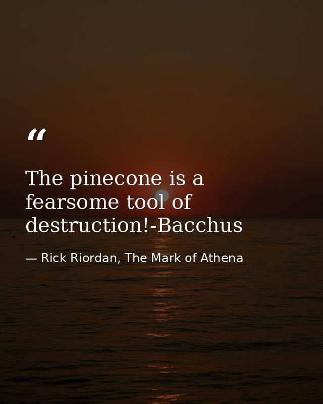 The pinecone is a fearsome tool of destruction!-Bacchus — Rick Riordan, The Mark of Athena